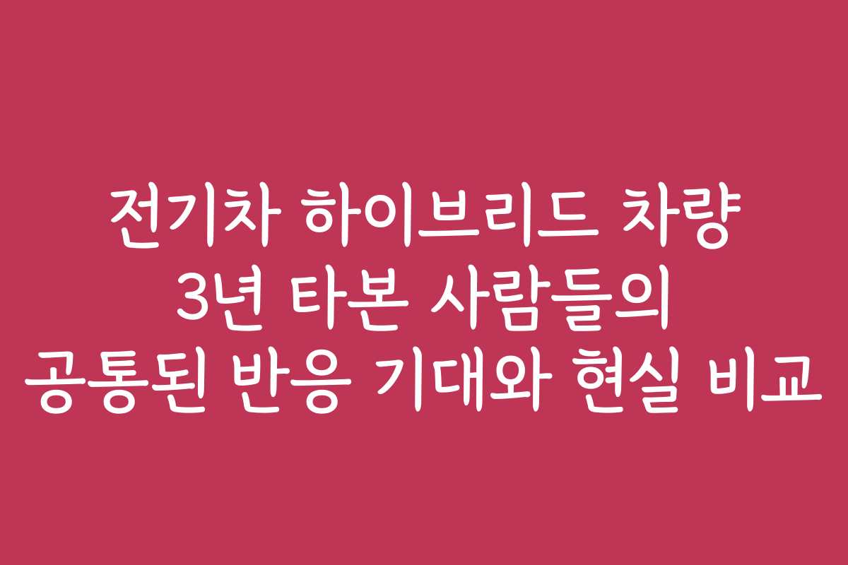 전기차 하이브리드 차량 3년 타본 사람들의 공통된 반응 기대와 현실 비교
