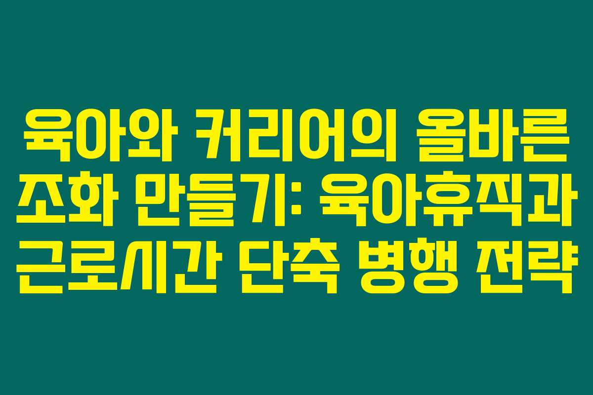 육아와 커리어의 올바른 조화 만들기: 육아휴직과 근로시간 단축 병행 전략