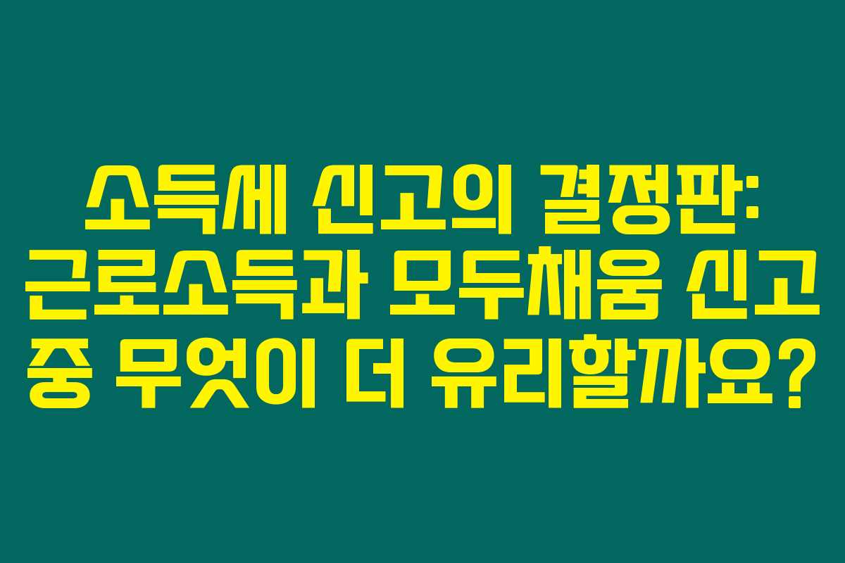 소득세 신고의 결정판: 근로소득과 모두채움 신고 중 무엇이 더 유리할까요?