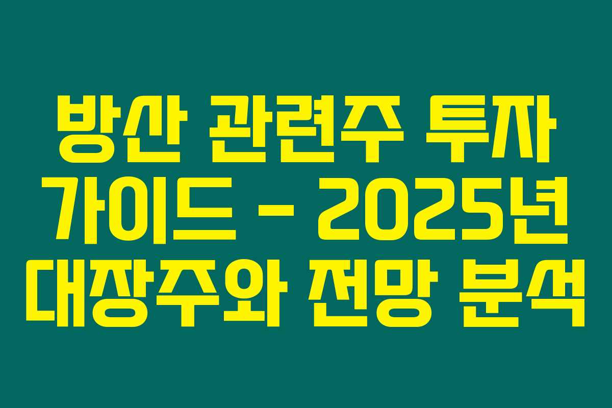 방산 관련주 투자 가이드 – 2025년 대장주와 전망 분석