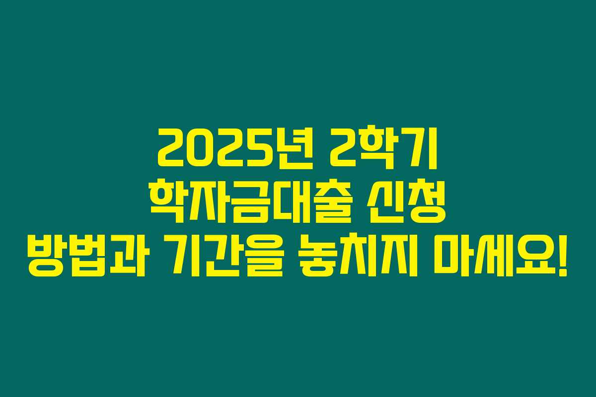 2025년 2학기 학자금대출 신청 방법과 기간을 놓치지 마세요!