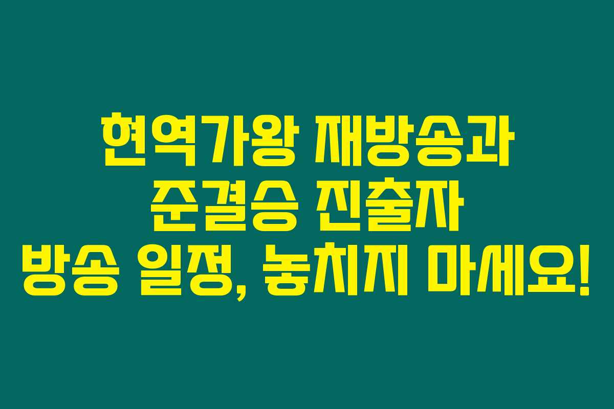 현역가왕 재방송과 준결승 진출자 방송 일정, 놓치지 마세요!