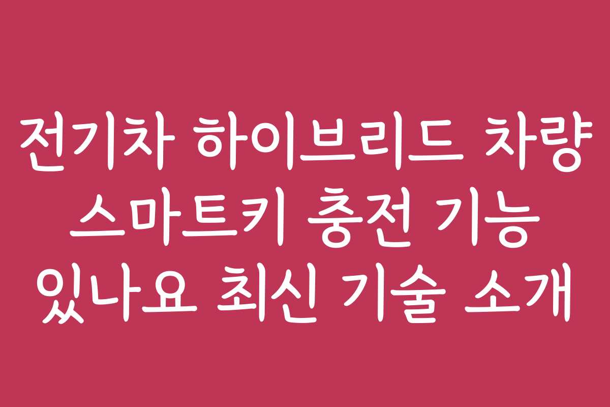 전기차 하이브리드 차량 스마트키 충전 기능 있나요 최신 기술 소개