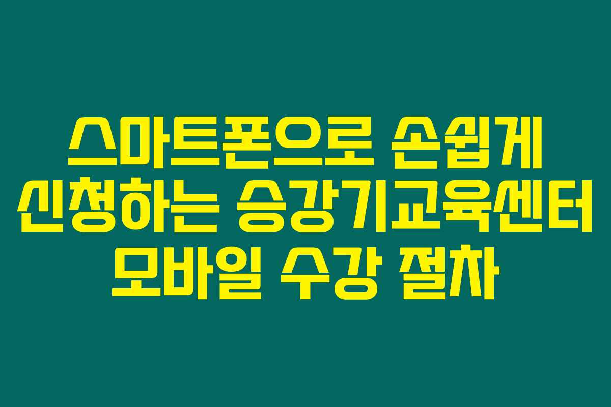 스마트폰으로 손쉽게 신청하는 승강기교육센터 모바일 수강 절차