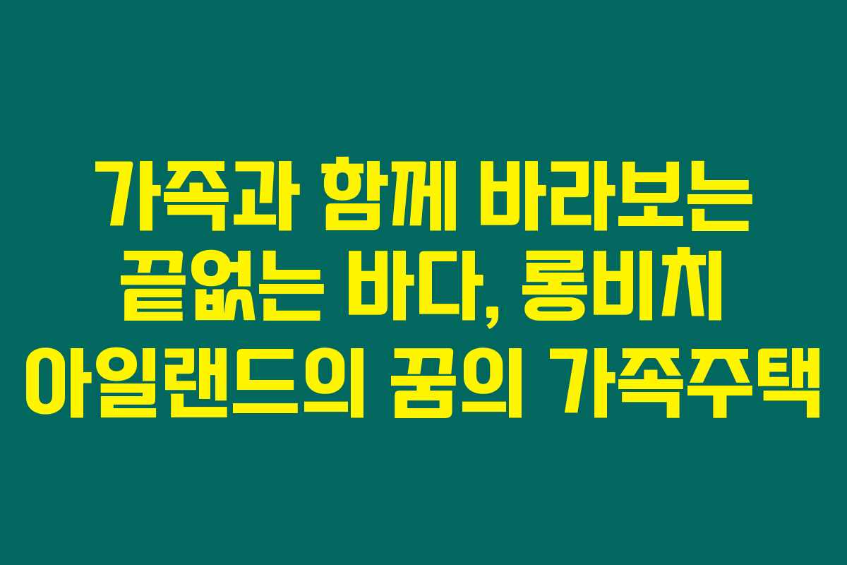 가족과 함께 바라보는 끝없는 바다, 롱비치 아일랜드의 꿈의 가족주택 가족과 함께 바라보는 끝없는 바다, 롱비치 아일랜드의 꿈의 가족주택