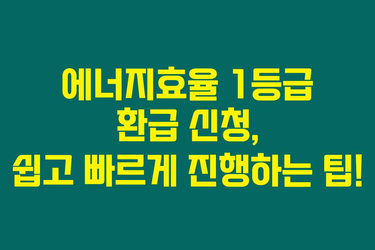 에너지효율 1등급 환급 신청, 쉽고 빠르게 진행하는 팁!