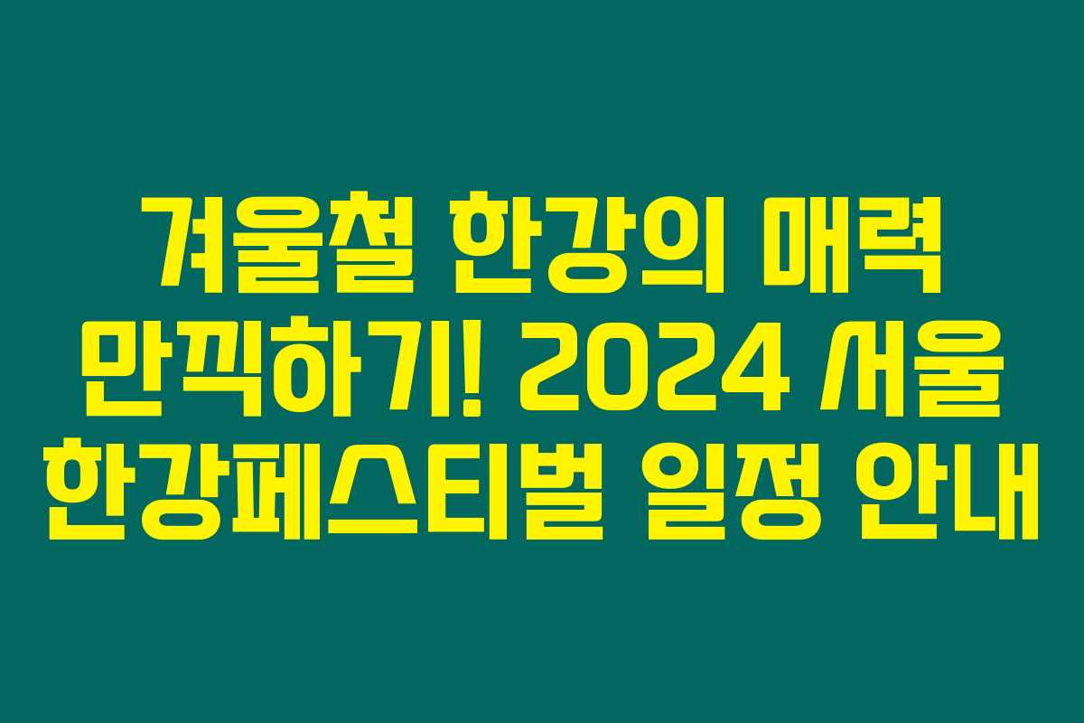 겨울철 한강의 매력 만끽하기! 2024 서울 한강페스티벌 일정 안내