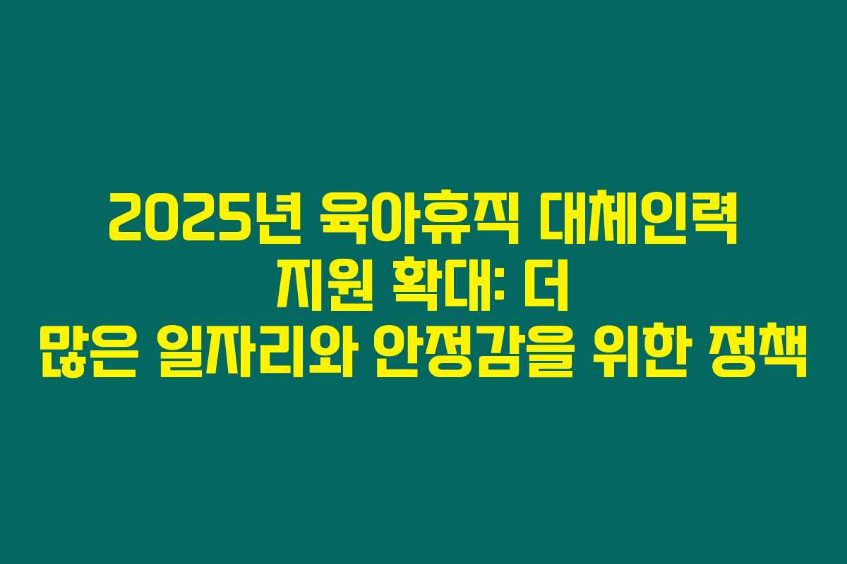 2025년 육아휴직 대체인력 지원 확대: 더 많은 일자리와 안정감을 위한 정책