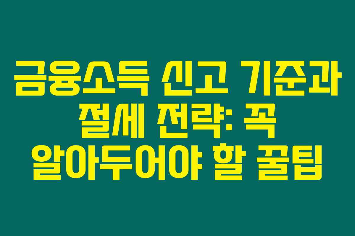 금융소득 신고 기준과 절세 전략: 꼭 알아두어야 할 꿀팁