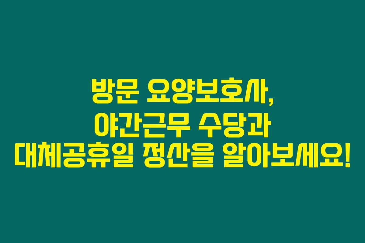 방문 요양보호사, 야간근무 수당과 대체공휴일 정산을 알아보세요!