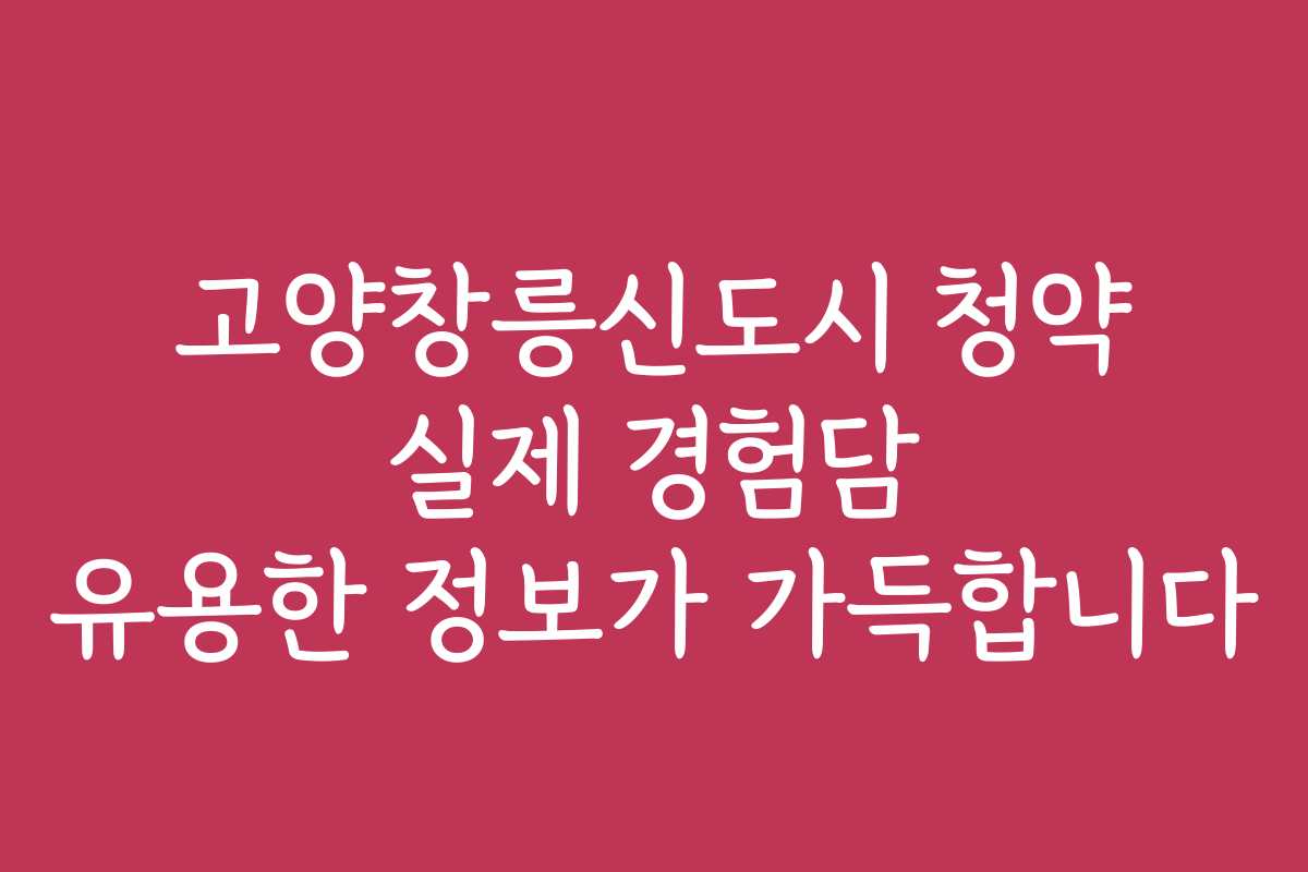 고양창릉신도시 청약 실제 경험담 유용한 정보가 가득합니다