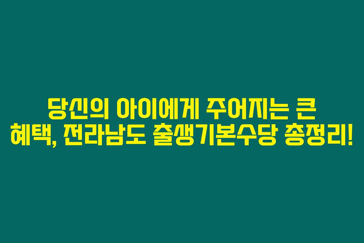 당신의 아이에게 주어지는 큰 혜택, 전라남도 출생기본수당 총정리!