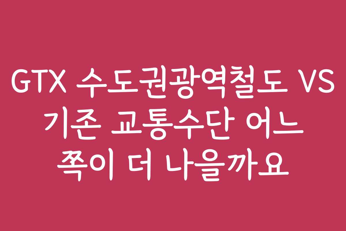 GTX 수도권광역철도 VS 기존 교통수단 어느 쪽이 더 나을까요