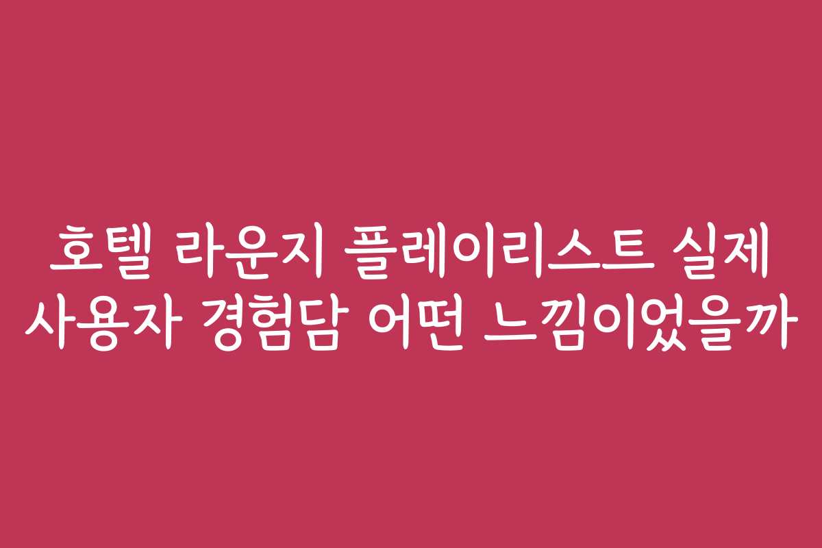 호텔 라운지 플레이리스트 실제 사용자 경험담 어떤 느낌이었을까
