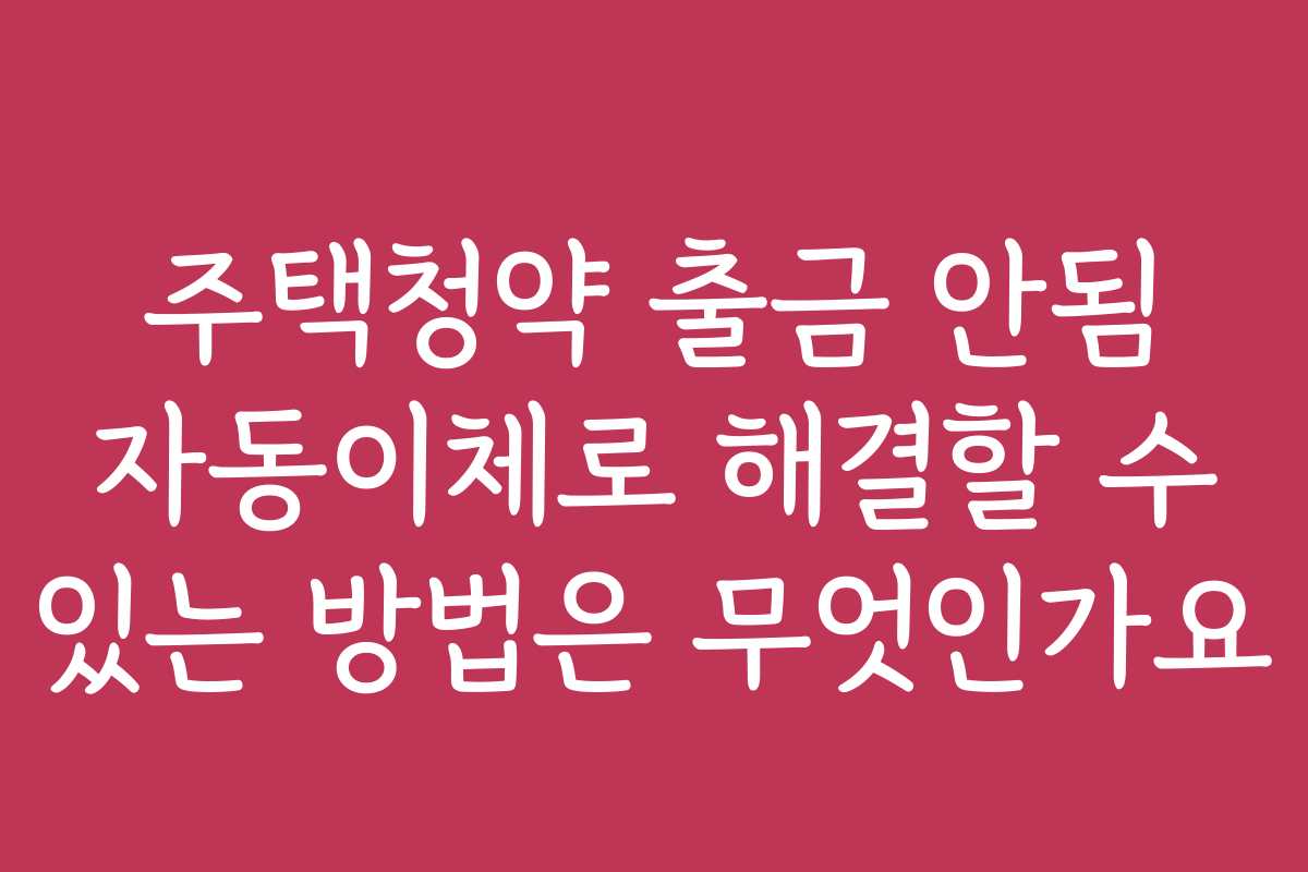 주택청약 출금 안됨 자동이체로 해결할 수 있는 방법은 무엇인가요