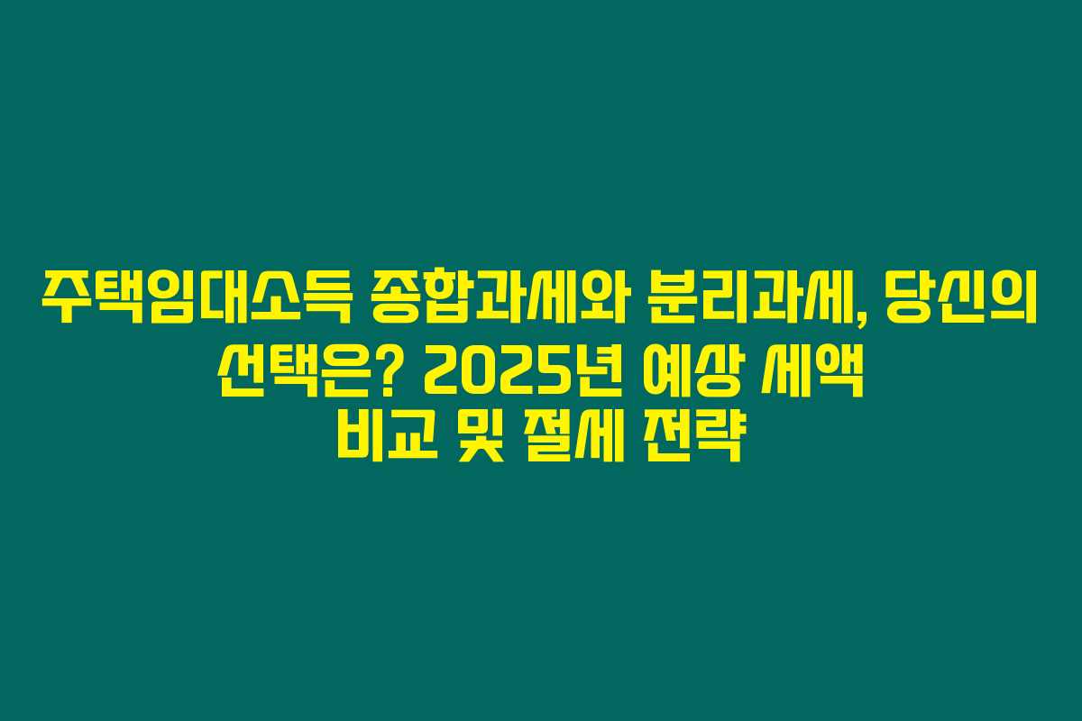주택임대소득 종합과세와 분리과세, 당신의 선택은? 2025년 예상 세액 비교 및 절세 전략