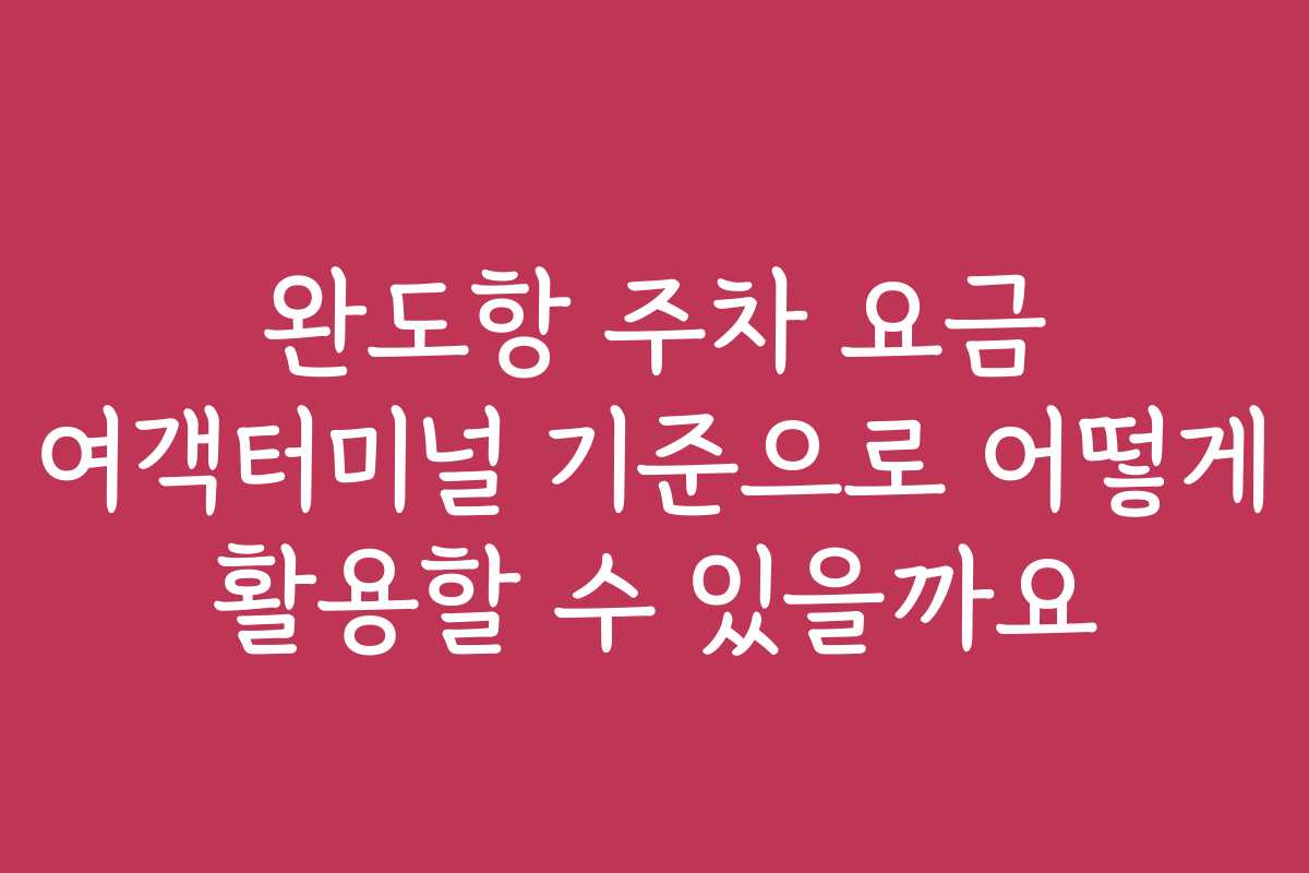 완도항 주차 요금 여객터미널 기준으로 어떻게 활용할 수 있을까요