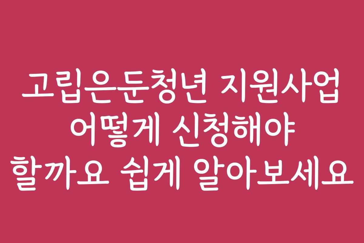 고립은둔청년 지원사업 어떻게 신청해야 할까요 쉽게 알아보세요