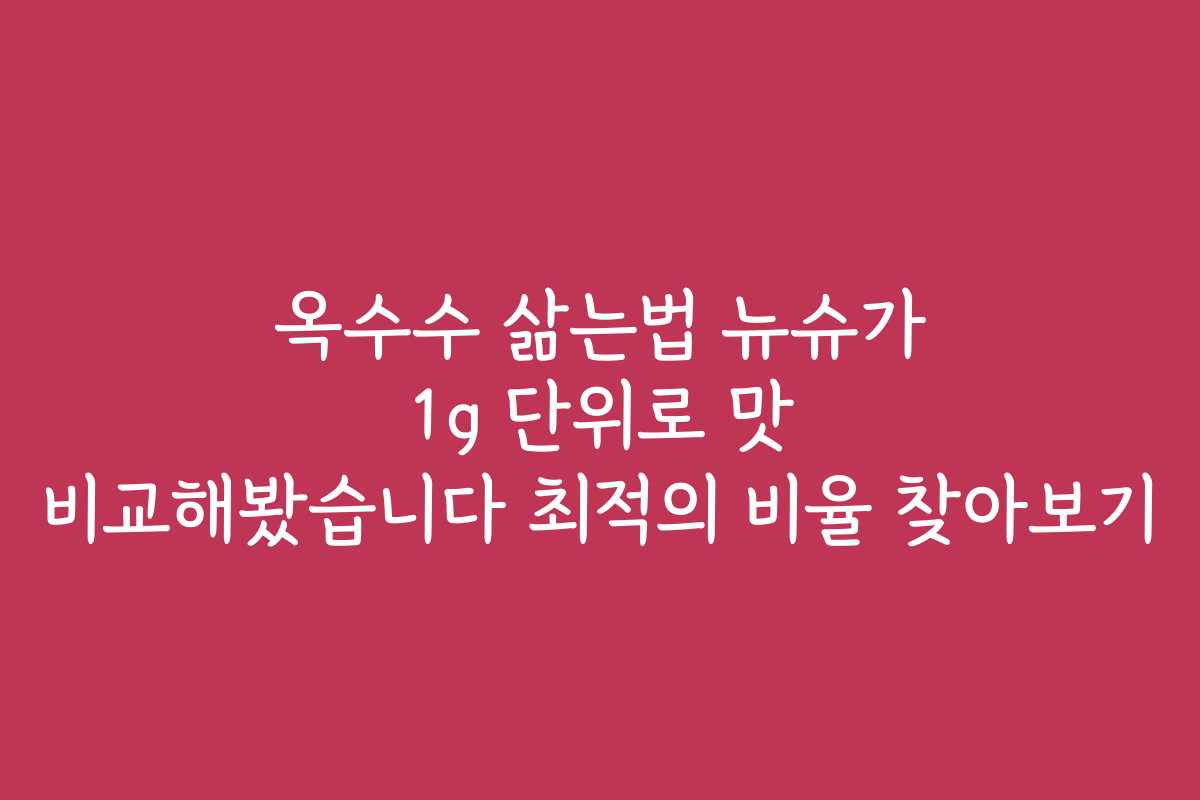 옥수수 삶는법 뉴슈가 1g 단위로 맛 비교해봤습니다 최적의 비율 찾아보기