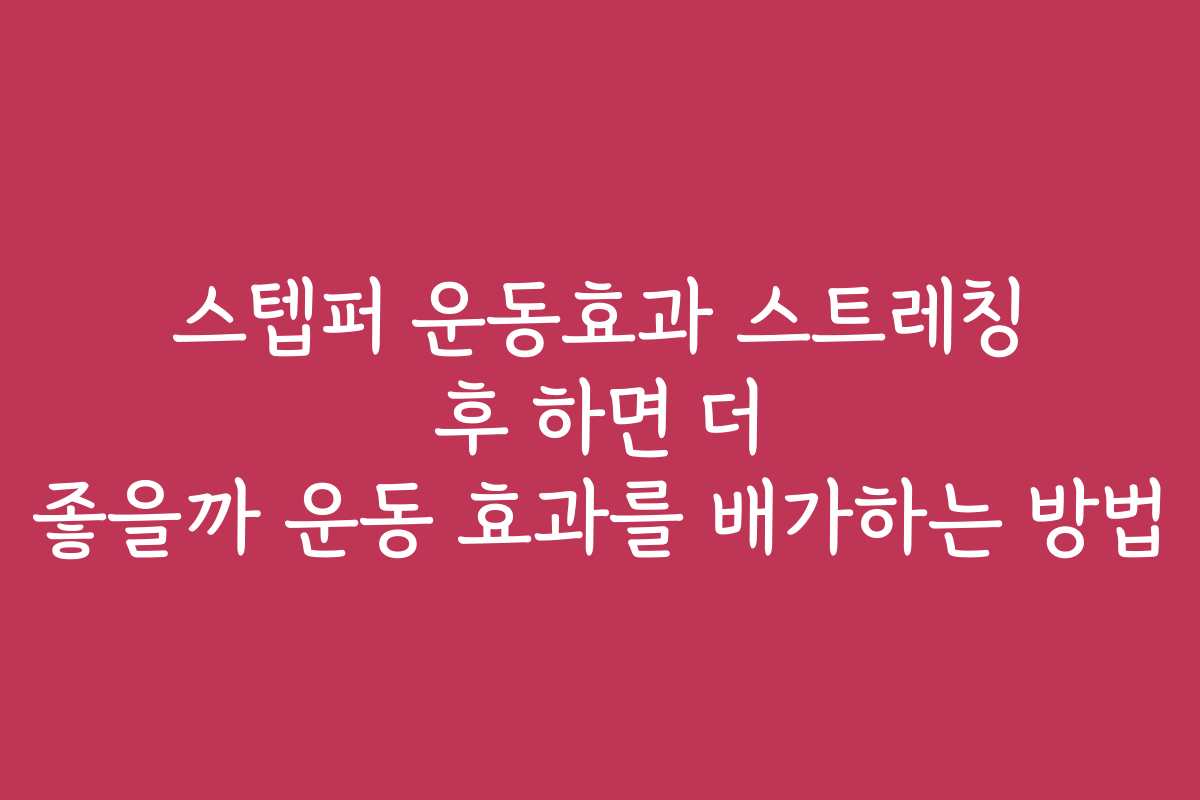 스텝퍼 운동효과 스트레칭 후 하면 더 좋을까 운동 효과를 배가하는 방법