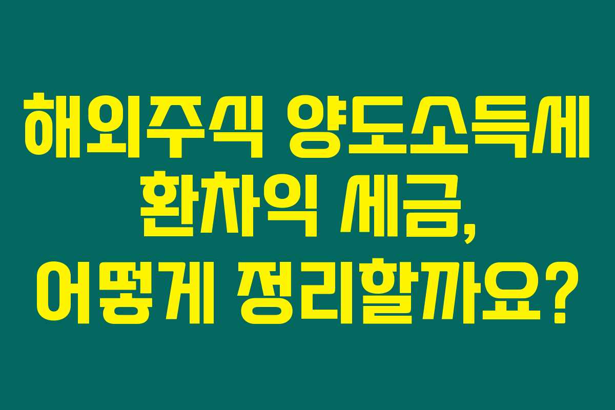 해외주식 양도소득세 환차익 세금, 어떻게 정리할까요?