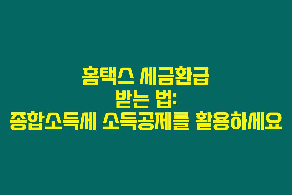 홈택스 세금환급 받는 법: 종합소득세 소득공제를 활용하세요