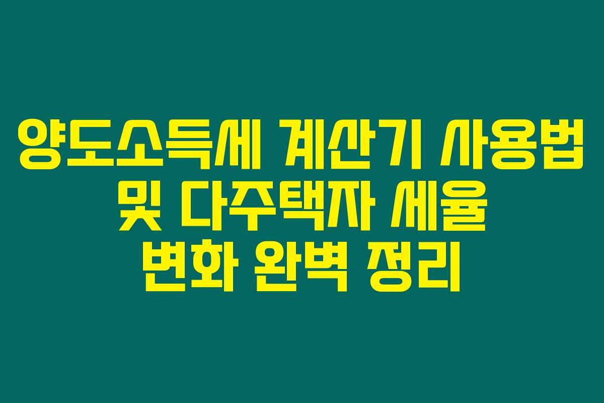양도소득세 계산기 사용법 및 다주택자 세율 변화 완벽 정리