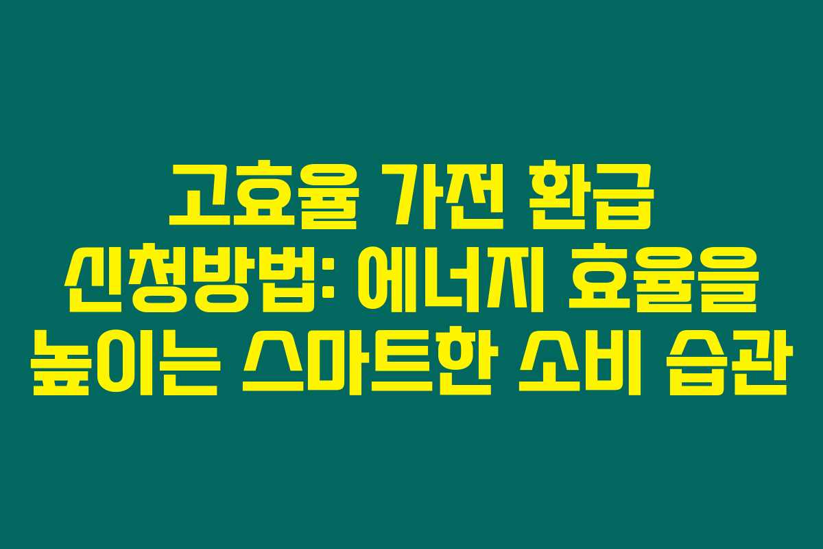 고효율 가전 환급 신청방법: 에너지 효율을 높이는 스마트한 소비 습관
