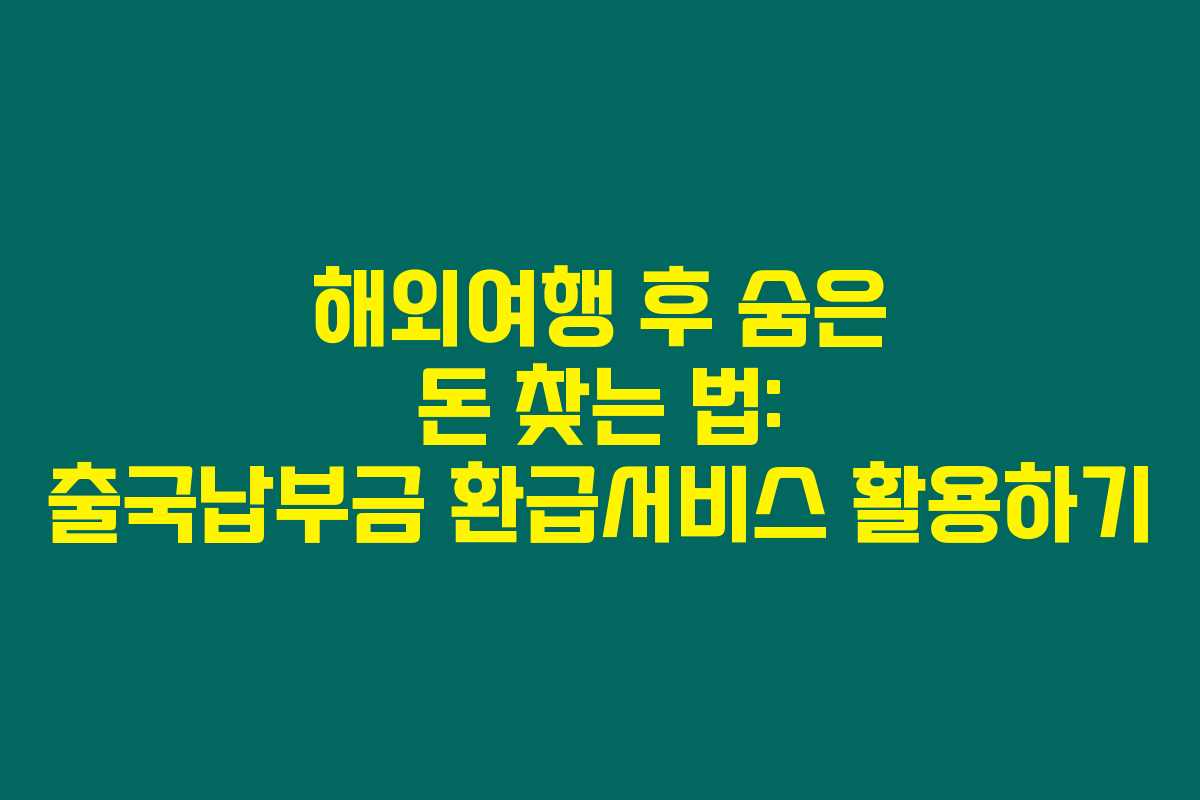 해외여행 후 숨은 돈 찾는 법: 출국납부금 환급서비스 활용하기