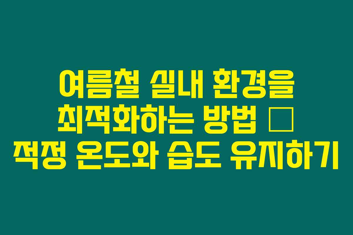 여름철 실내 환경을 최적화하는 방법 – 적정 온도와 습도 유지하기