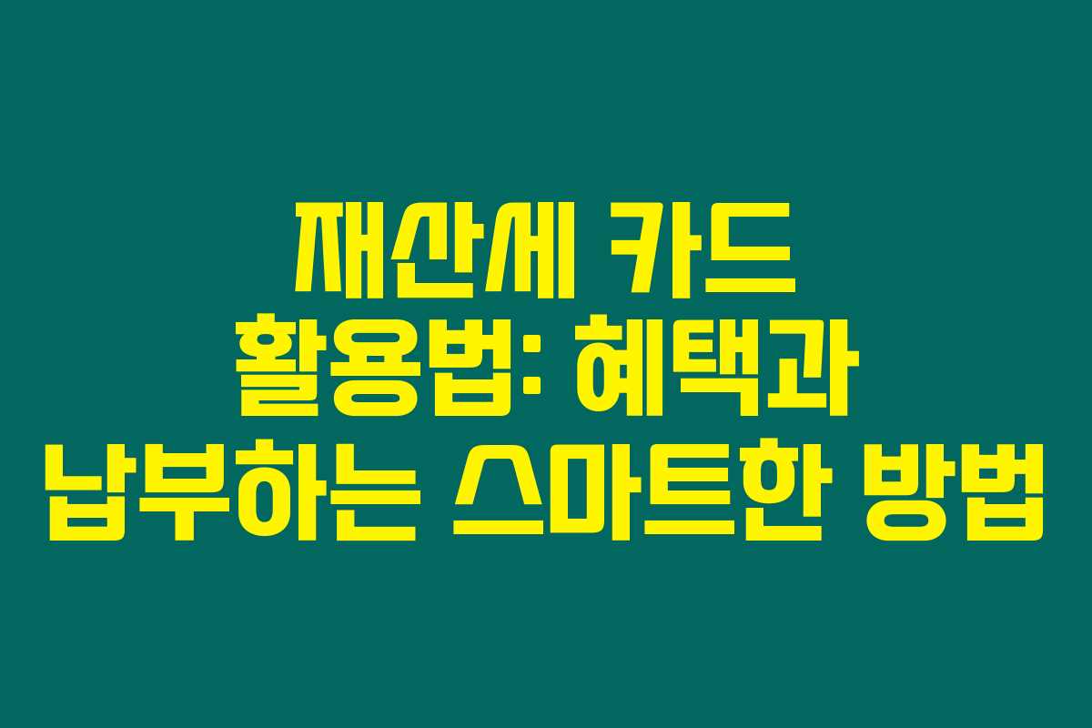 재산세 카드 활용법: 혜택과 납부하는 스마트한 방법