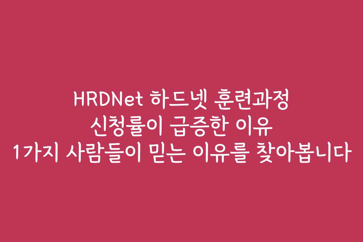HRDNet 하드넷 훈련과정 신청률이 급증한 이유 1가지 사람들이 믿는 이유를 찾아봅니다