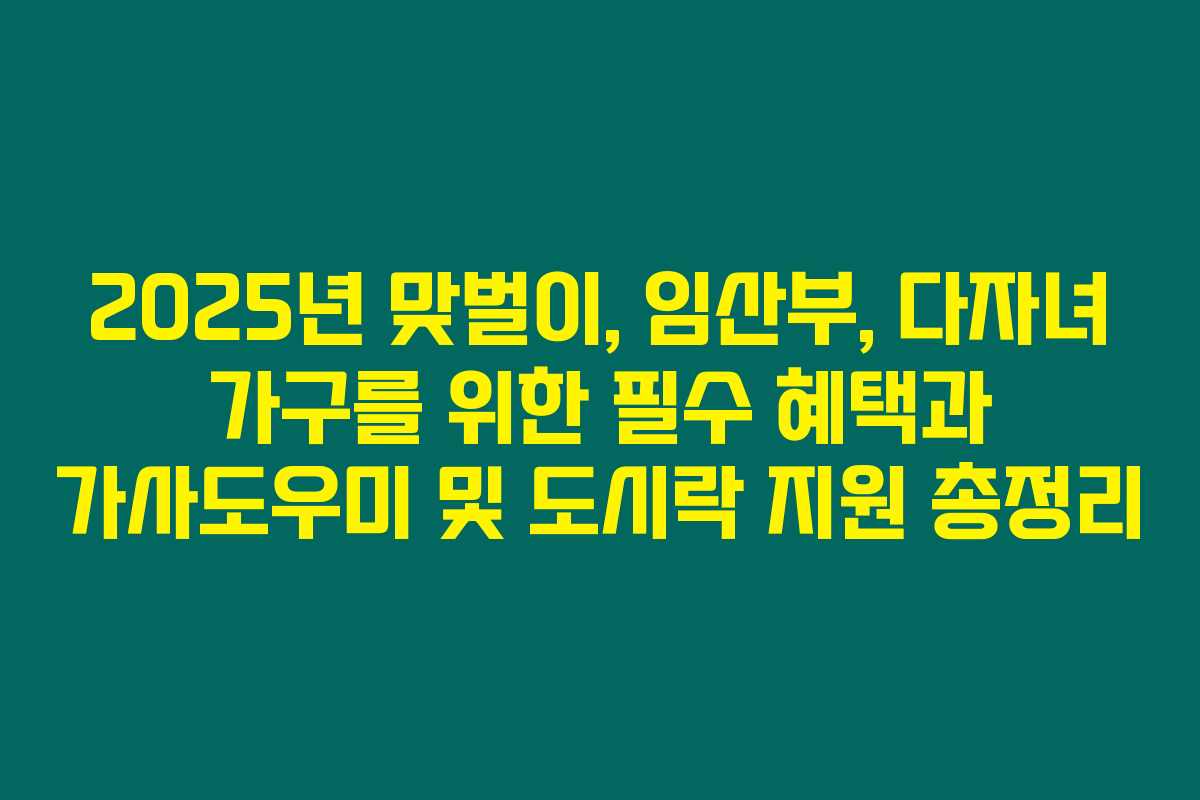 2025년 맞벌이, 임산부, 다자녀 가구를 위한 필수 혜택과 가사도우미 및 도시락 지원 총정리