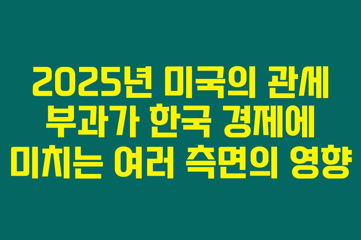 2025년 미국의 관세 부과가 한국 경제에 미치는 여러 측면의 영향