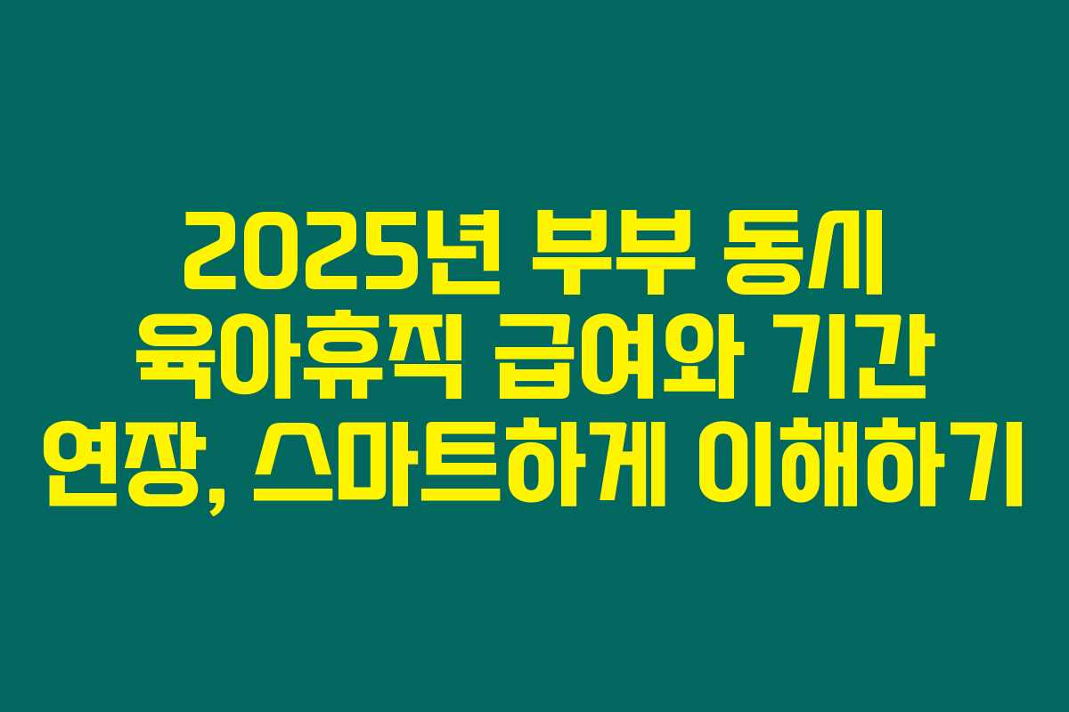 2025년 부부 동시 육아휴직 급여와 기간 연장, 스마트하게 이해하기