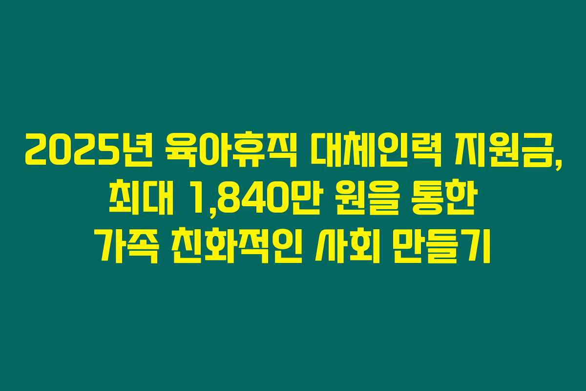 2025년 육아휴직 대체인력 지원금, 최대 1,840만 원을 통한 가족 친화적인 사회 만들기