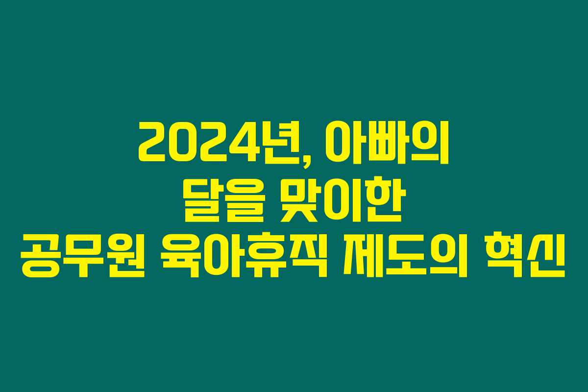 2024년, 아빠의 달을 맞이한 공무원 육아휴직 제도의 혁신