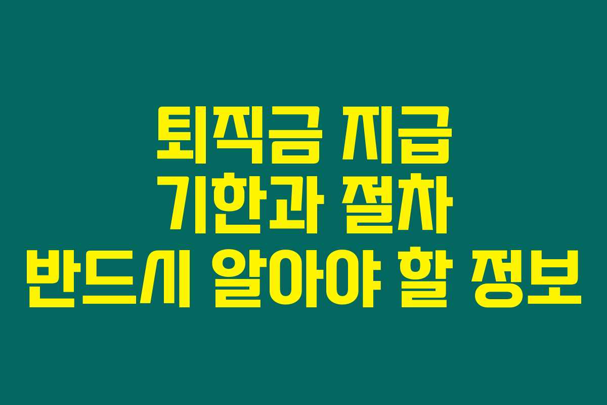 퇴직금 지급 기한과 절차 반드시 알아야 할 정보