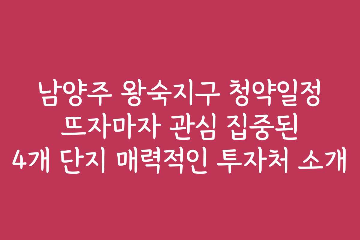 남양주 왕숙지구 청약일정 뜨자마자 관심 집중된 4개 단지 매력적인 투자처 소개