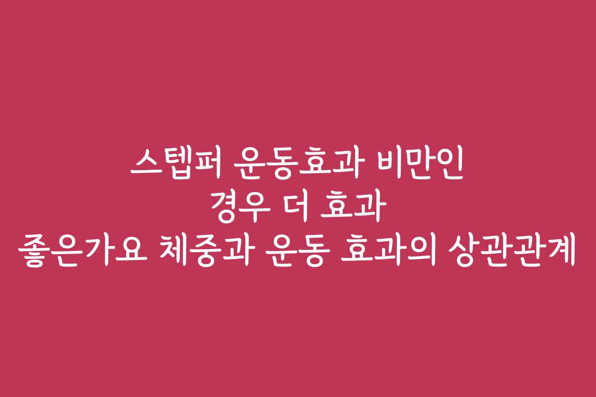 스텝퍼 운동효과 비만인 경우 더 효과 좋은가요 체중과 운동 효과의 상관관계