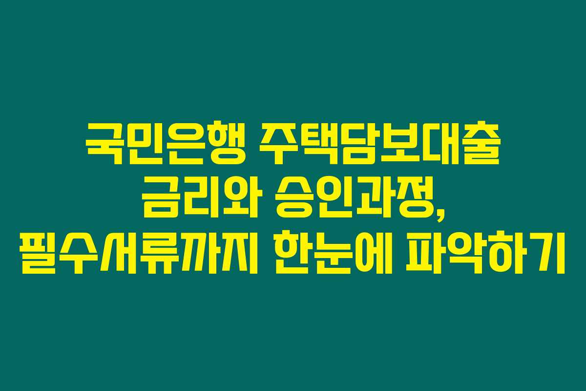 국민은행 주택담보대출 금리와 승인과정, 필수서류까지 한눈에 파악하기