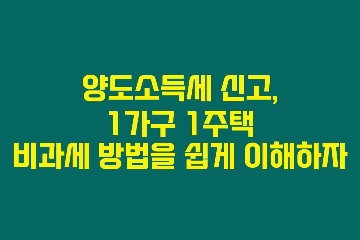 양도소득세 신고, 1가구 1주택 비과세 방법을 쉽게 이해하자