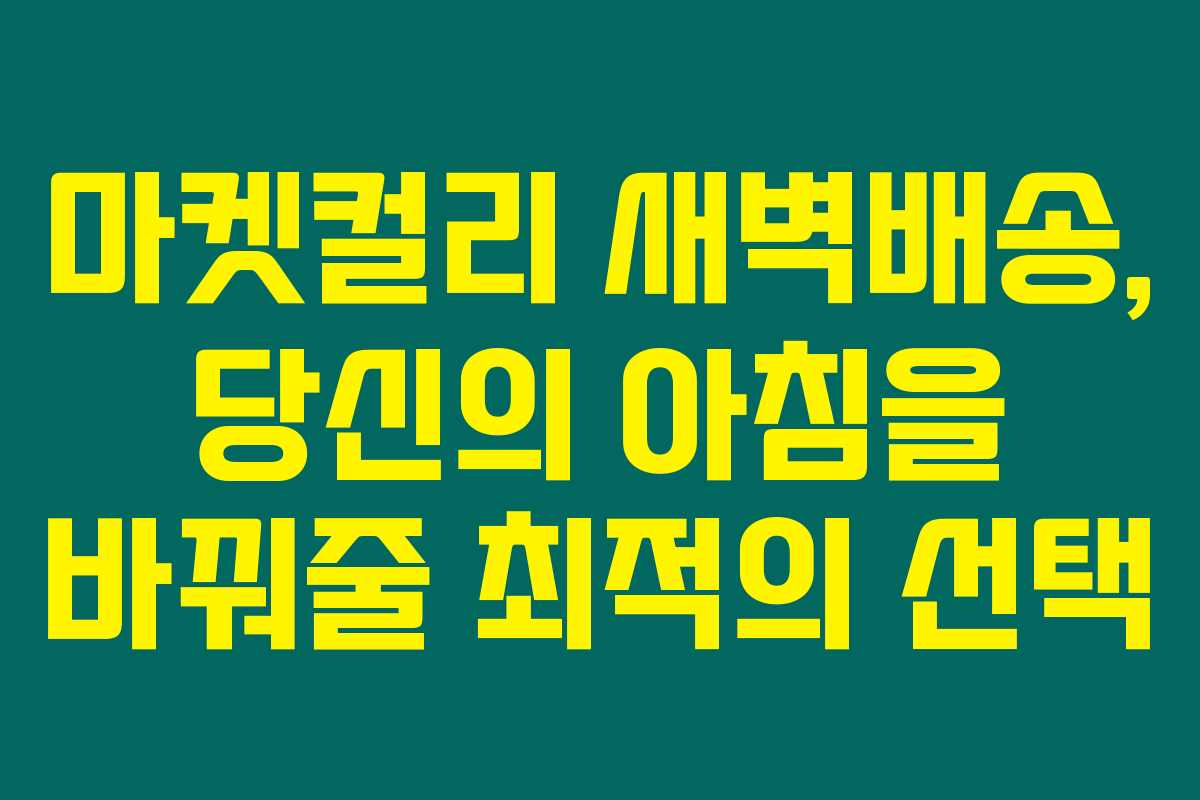 마켓컬리 새벽배송, 당신의 아침을 바꿔줄 최적의 선택