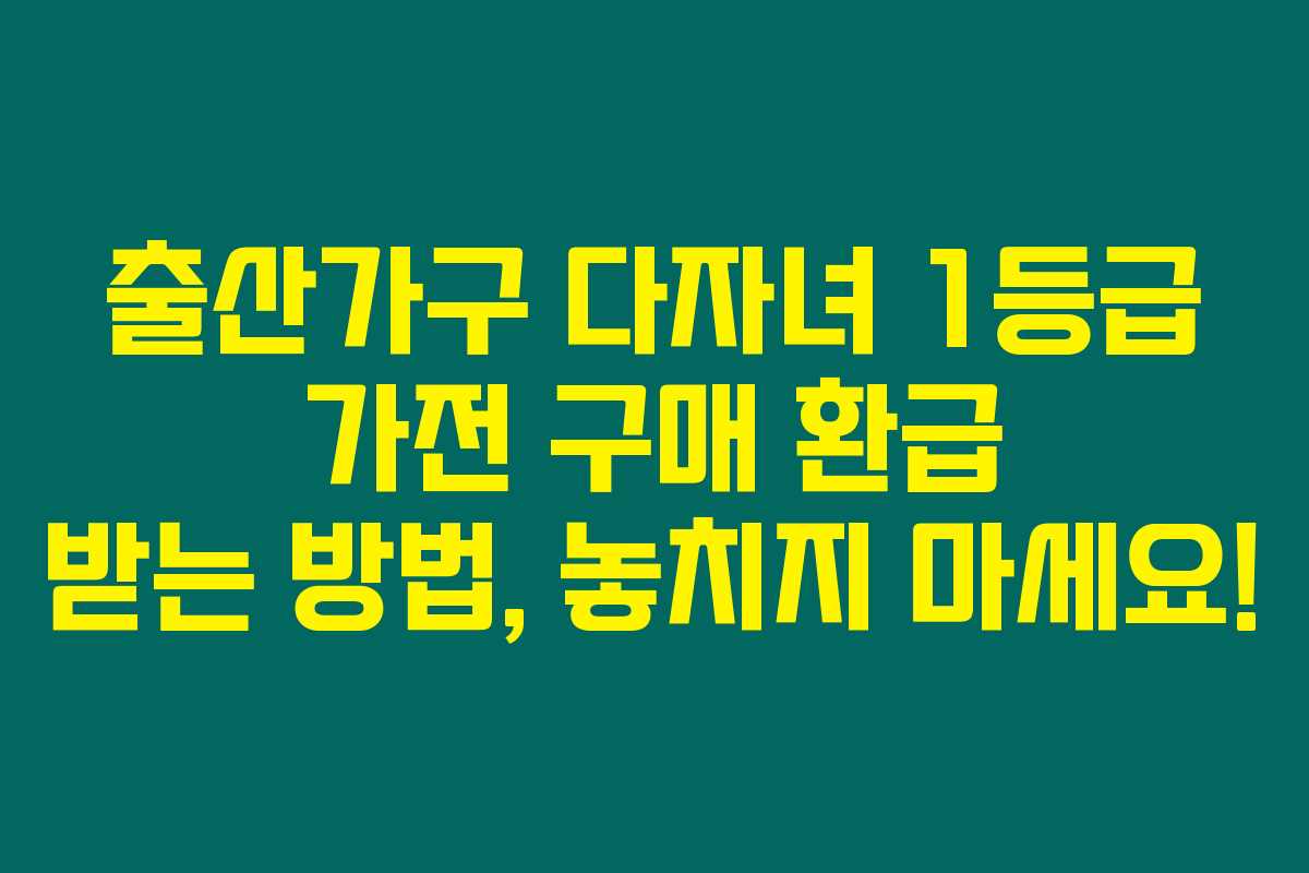 출산가구 다자녀 1등급 가전 구매 환급 받는 방법, 놓치지 마세요!