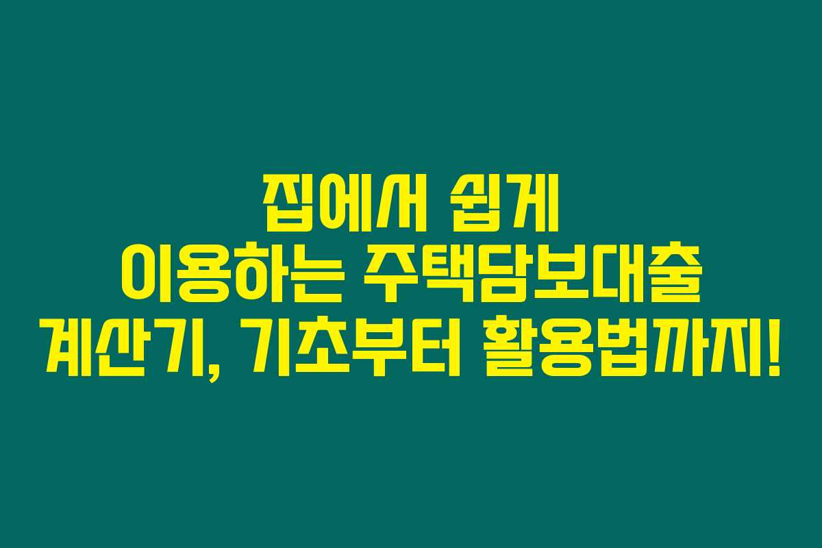 집에서 쉽게 이용하는 주택담보대출 계산기, 기초부터 활용법까지!