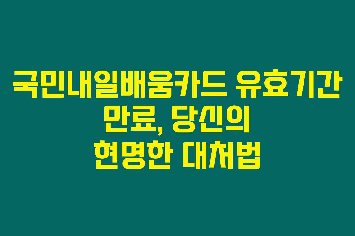 국민내일배움카드 유효기간 만료, 당신의 현명한 대처법