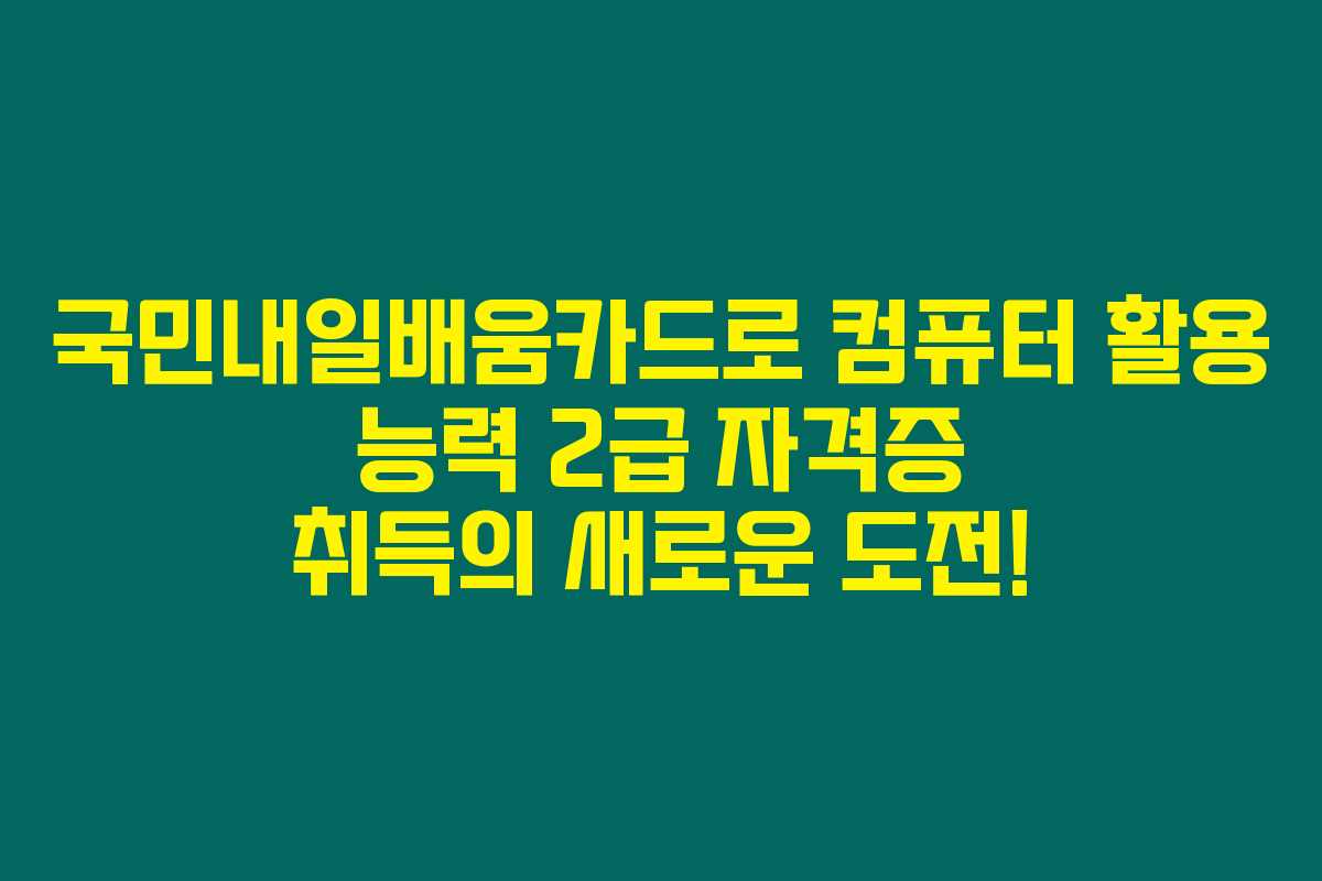 국민내일배움카드로 컴퓨터 활용 능력 2급 자격증 취득의 새로운 도전!