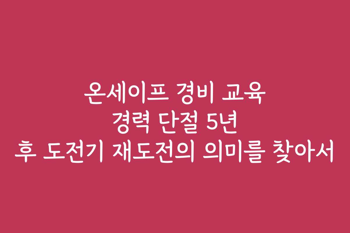 온세이프 경비 교육 경력 단절 5년 후 도전기 재도전의 의미를 찾아서