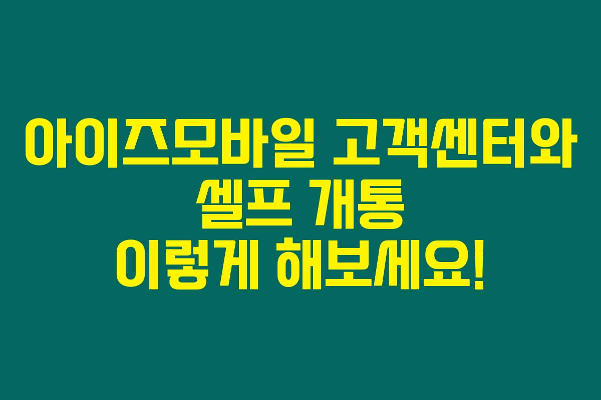 아이즈모바일 고객센터와 셀프 개통 이렇게 해보세요!