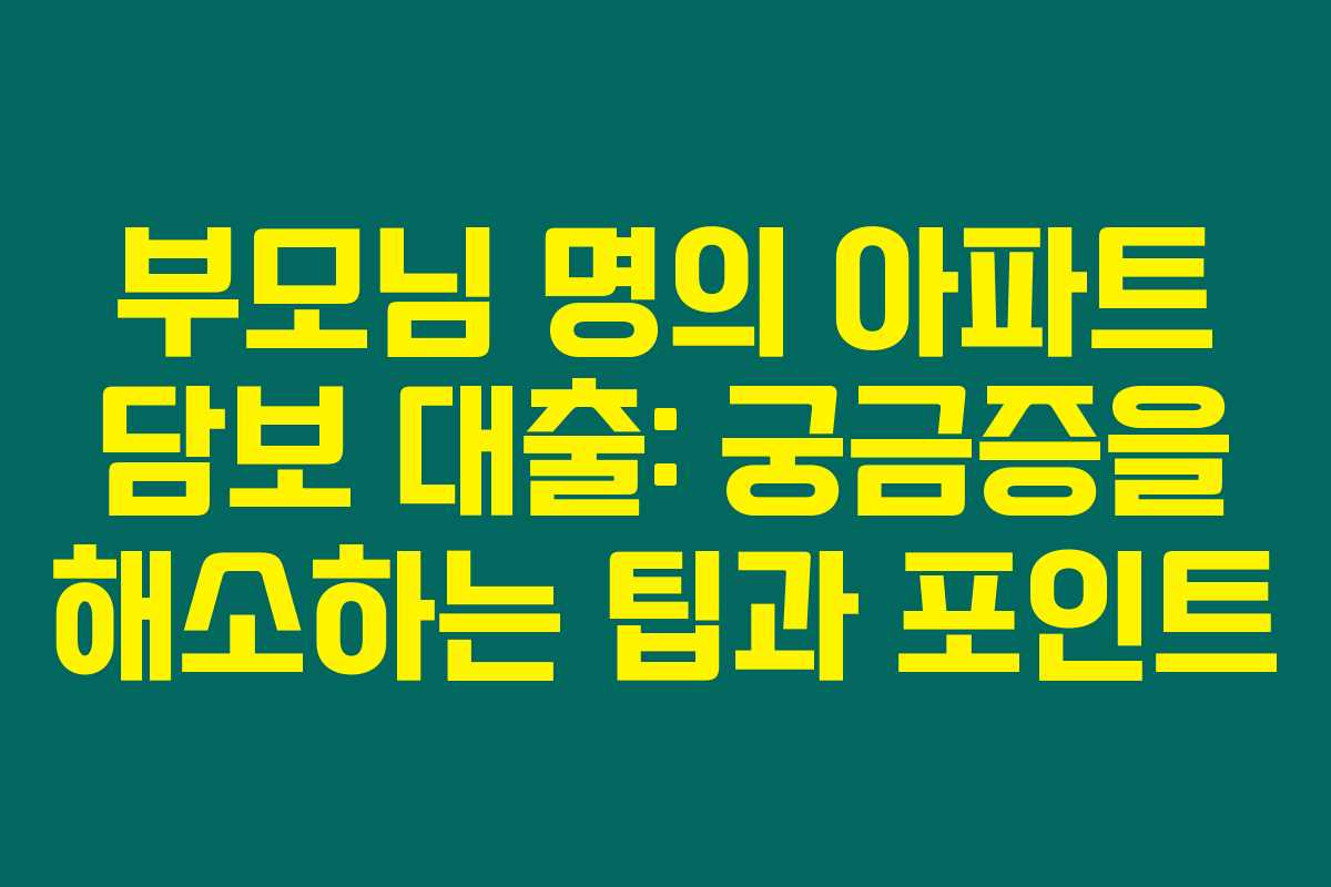부모님 명의 아파트 담보 대출: 궁금증을 해소하는 팁과 포인트